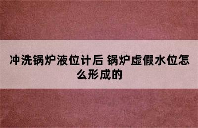 冲洗锅炉液位计后 锅炉虚假水位怎么形成的